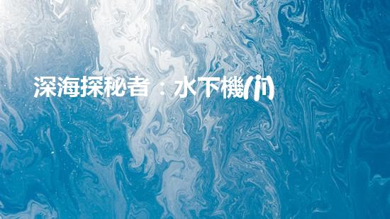 深海探秘者：水下機(jī)器人的神奇世界！